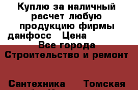 Куплю за наличный расчет любую продукцию фирмы данфосс › Цена ­ 45 000 - Все города Строительство и ремонт » Сантехника   . Томская обл.,Кедровый г.